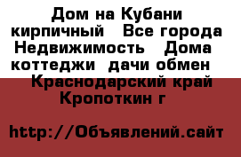 Дом на Кубани кирпичный - Все города Недвижимость » Дома, коттеджи, дачи обмен   . Краснодарский край,Кропоткин г.